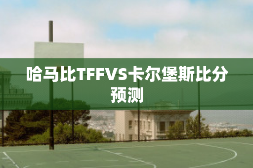 哈马比TFFVS卡尔堡斯比分预测