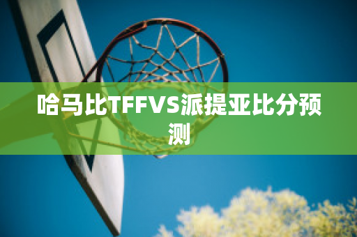 哈马比TFFVS派提亚比分预测