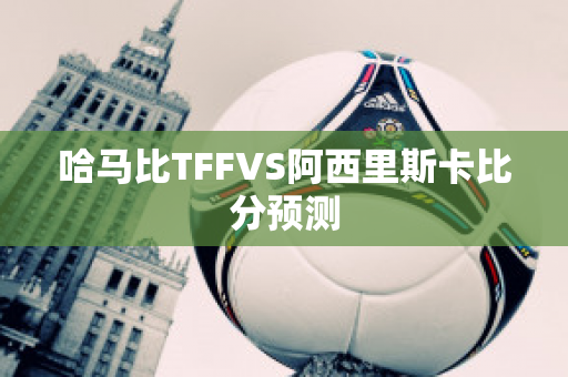 哈马比TFFVS阿西里斯卡比分预测