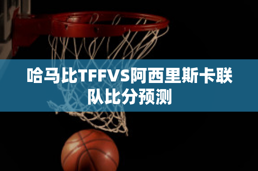 哈马比TFFVS阿西里斯卡联队比分预测