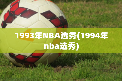 1993年NBA选秀(1994年nba选秀)