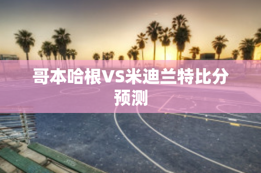 哥本哈根VS米迪兰特比分预测