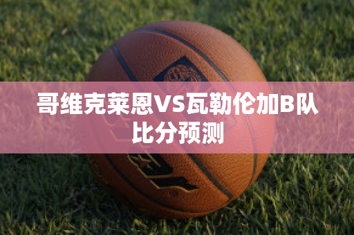 哥维克莱恩VS瓦勒伦加B队比分预测