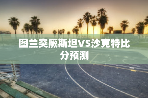 图兰突厥斯坦VS沙克特比分预测