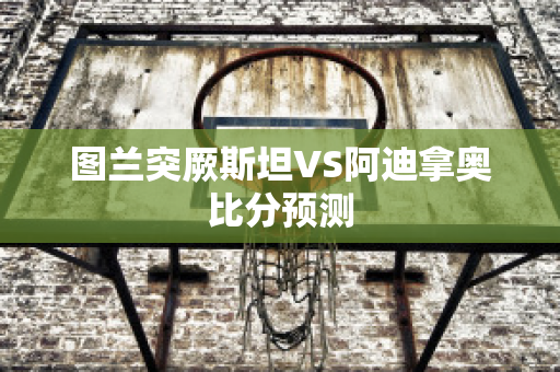 图兰突厥斯坦VS阿迪拿奥比分预测