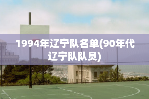 1994年辽宁队名单(90年代辽宁队队员)