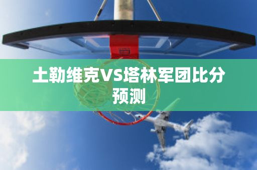 土勒维克VS塔林军团比分预测