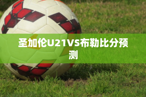 圣加伦U21VS布勒比分预测