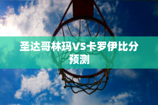 圣达哥林玛VS卡罗伊比分预测