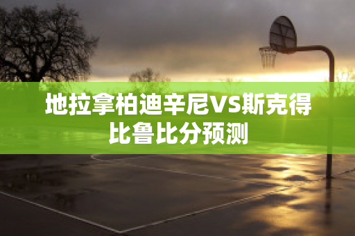 地拉拿柏迪辛尼VS斯克得比鲁比分预测