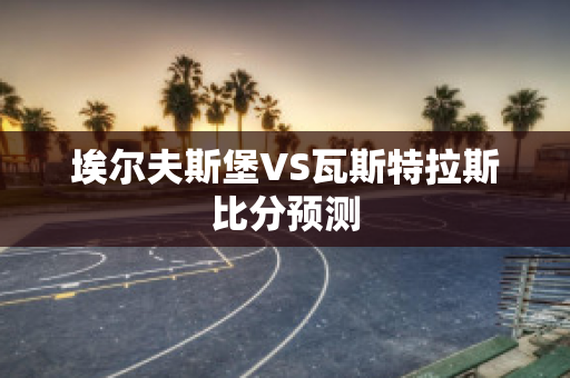 埃尔夫斯堡VS瓦斯特拉斯比分预测