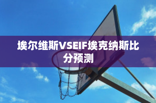 埃尔维斯VSEIF埃克纳斯比分预测