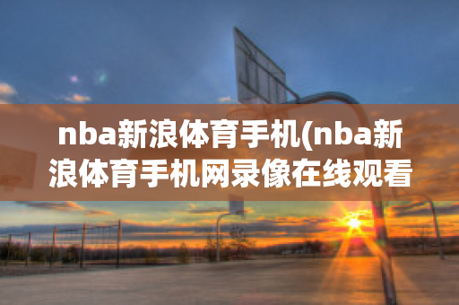 nba新浪体育手机(nba新浪体育手机网录像在线观看)