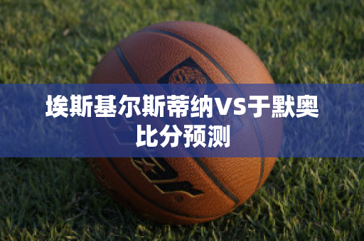 埃斯基尔斯蒂纳VS于默奥比分预测