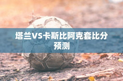 塔兰VS卡斯比阿克套比分预测