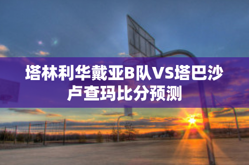 塔林利华戴亚B队VS塔巴沙卢查玛比分预测