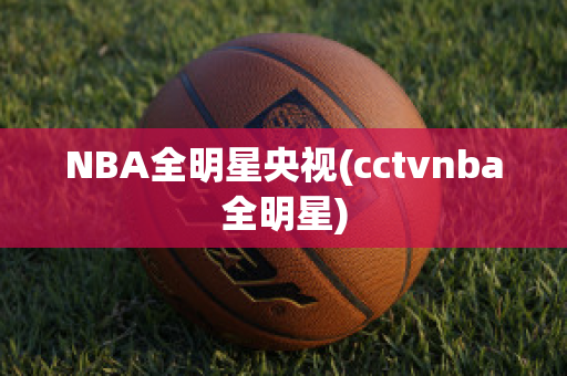 NBA全明星央视(cctvnba全明星)