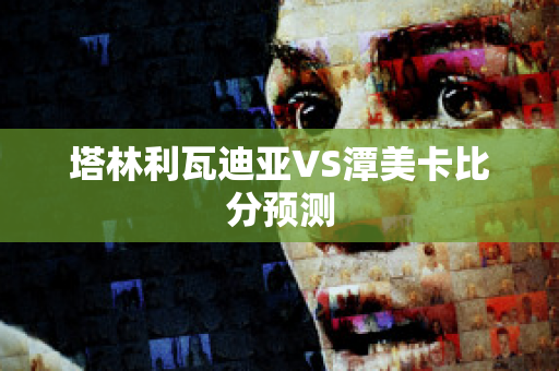 塔林利瓦迪亚VS潭美卡比分预测