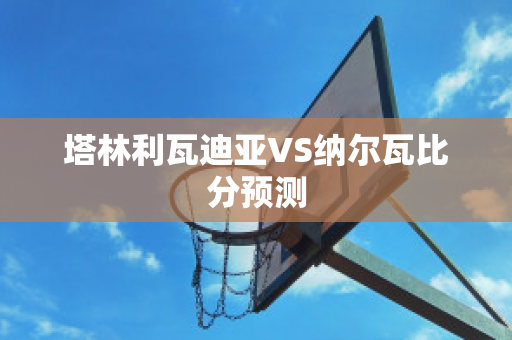 塔林利瓦迪亚VS纳尔瓦比分预测