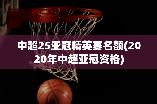 中超25亚冠精英赛名额(2020年中超亚冠资格)