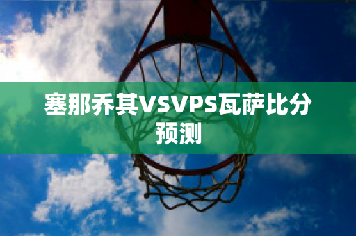 塞那乔其VSVPS瓦萨比分预测