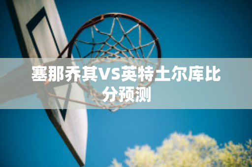 塞那乔其VS英特土尔库比分预测