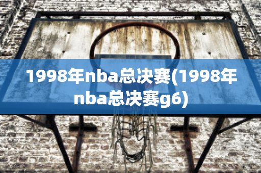 1998年nba总决赛(1998年nba总决赛g6)