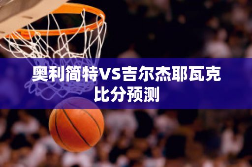 奥利简特VS吉尔杰耶瓦克比分预测