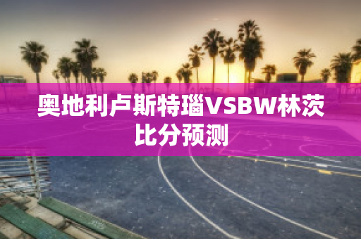 奥地利卢斯特瑙VSBW林茨比分预测