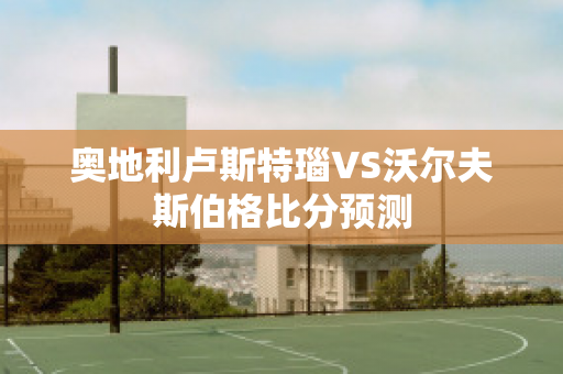 奥地利卢斯特瑙VS沃尔夫斯伯格比分预测