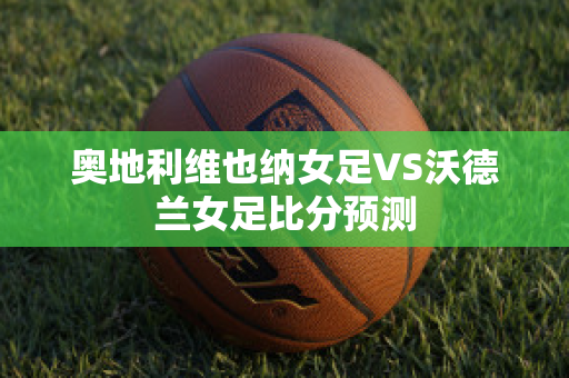 奥地利维也纳女足VS沃德兰女足比分预测