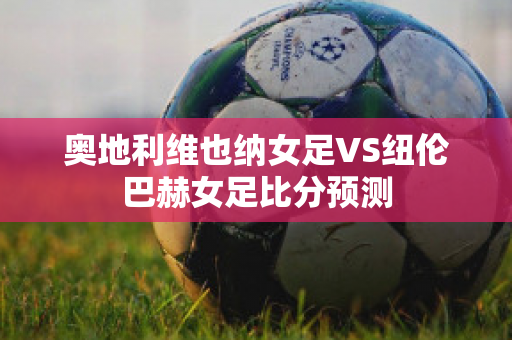 奥地利维也纳女足VS纽伦巴赫女足比分预测