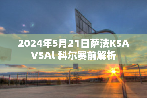 2024年5月21日萨法KSAVSAl 科尔赛前解析