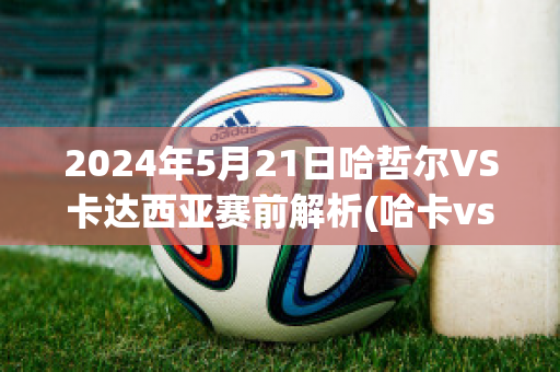 2024年5月21日哈哲尔VS卡达西亚赛前解析(哈卡vs赫尔辛基比分预测)