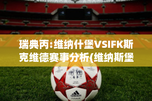 瑞典丙:维纳什堡VSIFK斯克维德赛事分析(维纳斯堡楼盘)