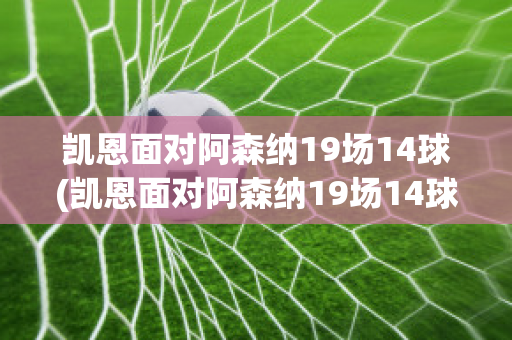 凯恩面对阿森纳19场14球(凯恩面对阿森纳19场14球视频)