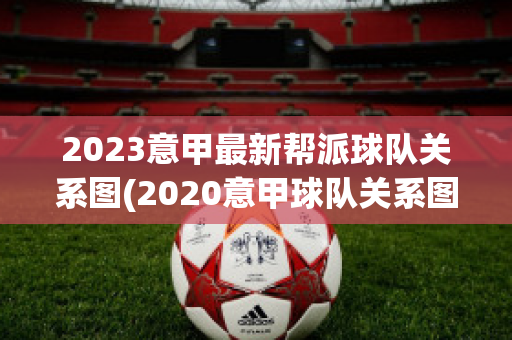 2023意甲最新帮派球队关系图(2020意甲球队关系图)