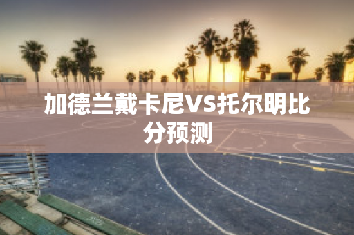 加德兰戴卡尼VS托尔明比分预测