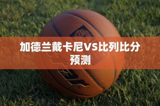 加德兰戴卡尼VS比列比分预测