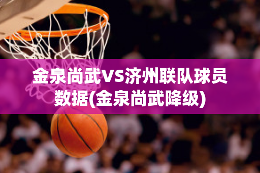 金泉尚武VS济州联队球员数据(金泉尚武降级)