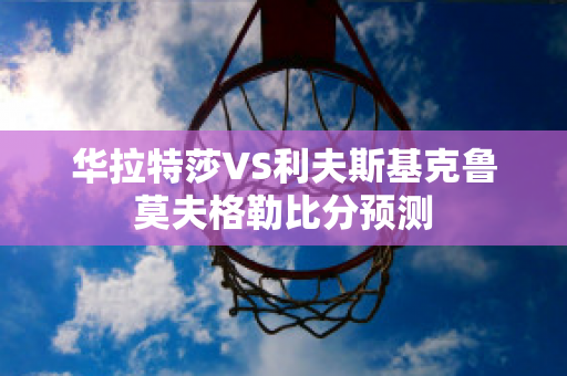 华拉特莎VS利夫斯基克鲁莫夫格勒比分预测