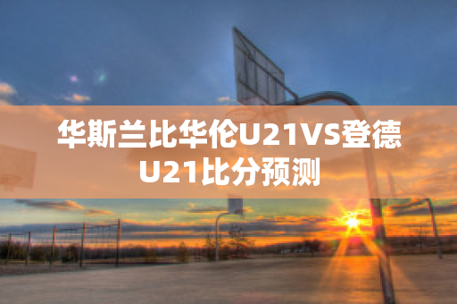 华斯兰比华伦U21VS登德U21比分预测