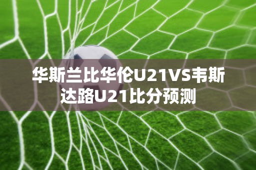 华斯兰比华伦U21VS韦斯达路U21比分预测