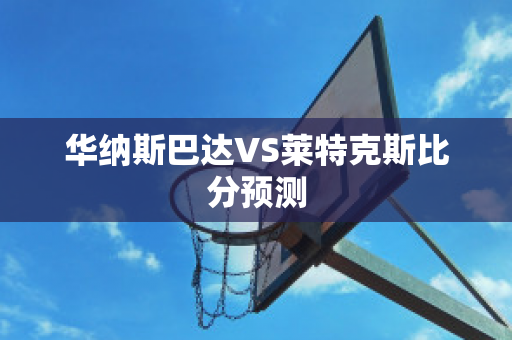 华纳斯巴达VS莱特克斯比分预测