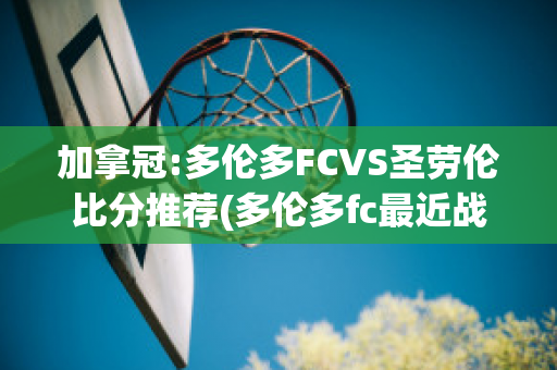 加拿冠:多伦多FCVS圣劳伦比分推荐(多伦多fc最近战绩)