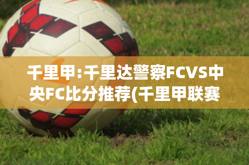 千里甲:千里达警察FCVS中央FC比分推荐(千里甲联赛是哪个国家)