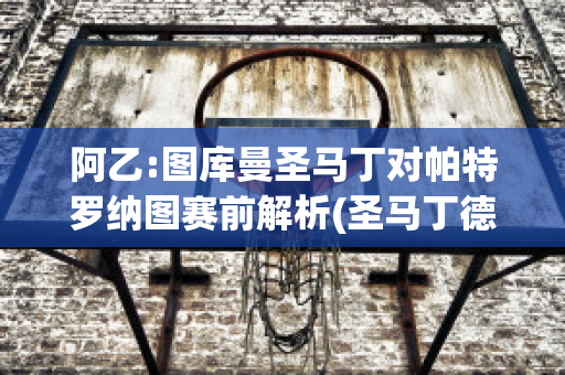 阿乙:图库曼圣马丁对帕特罗纳图赛前解析(圣马丁德图库曼vs基尔梅斯)