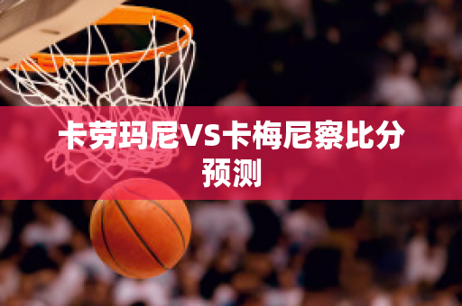 卡劳玛尼VS卡梅尼察比分预测