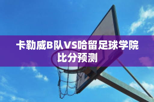 卡勒威B队VS哈留足球学院比分预测