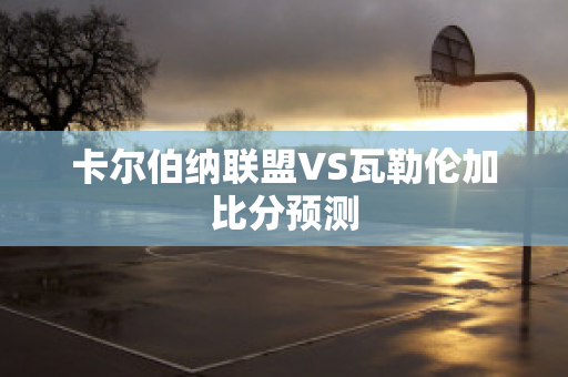 卡尔伯纳联盟VS瓦勒伦加比分预测